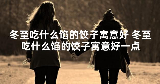 冬至吃什么馅的饺子寓意好 冬至吃什么馅的饺子寓意好一点